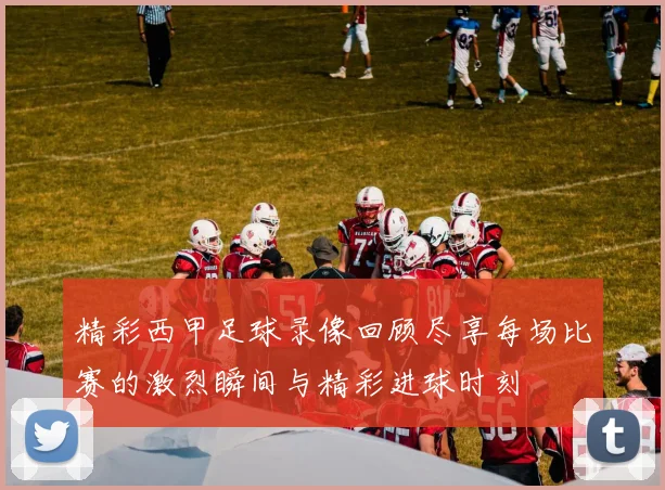 精彩西甲足球录像回顾尽享每场比赛的激烈瞬间与精彩进球时刻