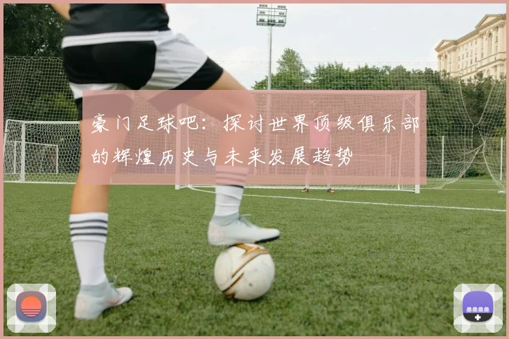 豪门足球吧：探讨世界顶级俱乐部的辉煌历史与未来发展趋势