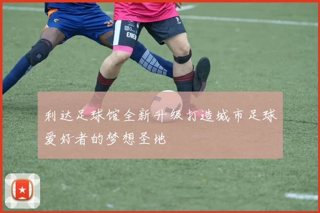 利达足球馆全新升级打造城市足球爱好者的梦想圣地