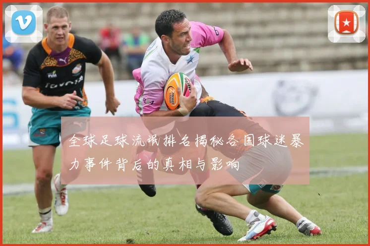 全球足球流氓排名揭秘各国球迷暴力事件背后的真相与影响