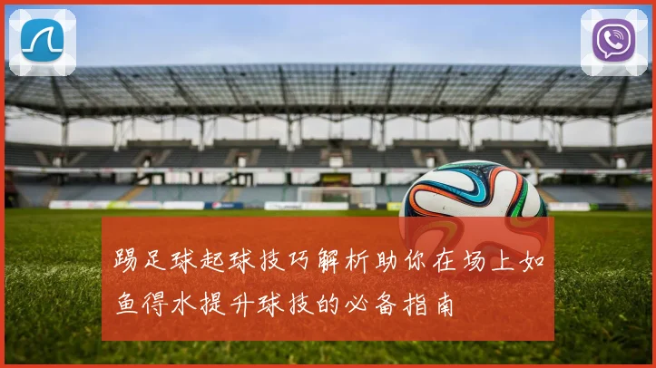 踢足球起球技巧解析助你在场上如鱼得水提升球技的必备指南