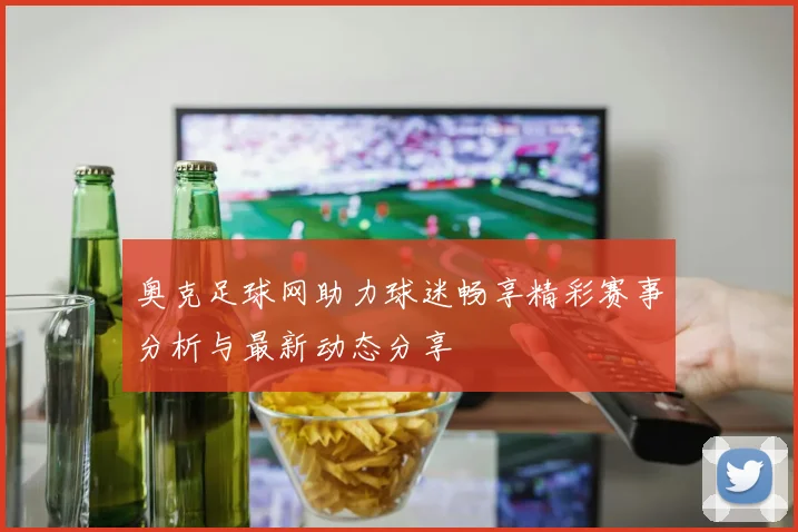 奥克足球网助力球迷畅享精彩赛事分析与最新动态分享