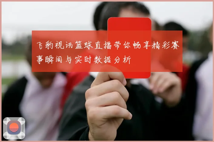 飞豹视讯篮球直播带你畅享精彩赛事瞬间与实时数据分析