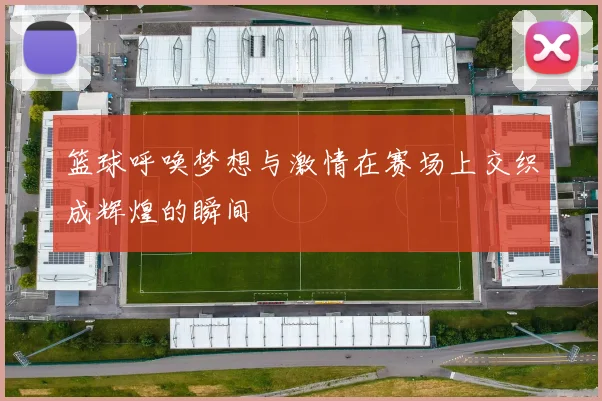 篮球呼唤梦想与激情在赛场上交织成辉煌的瞬间