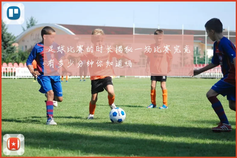 足球比赛的时长揭秘一场比赛究竟有多少分钟你知道吗