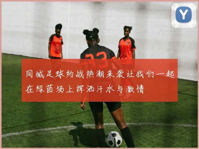同城足球约战热潮来袭让我们一起在绿茵场上挥洒汗水与激情