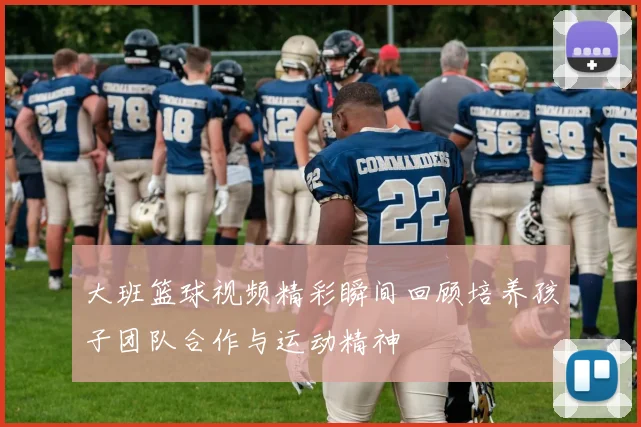 大班篮球视频精彩瞬间回顾培养孩子团队合作与运动精神