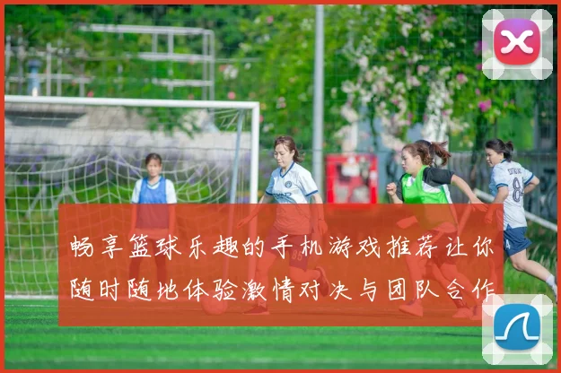 畅享篮球乐趣的手机游戏推荐让你随时随地体验激情对决与团队合作